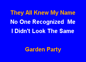 They All Knew My Name
No One Recognized Me
I Didn't Look The Same

Garden Party