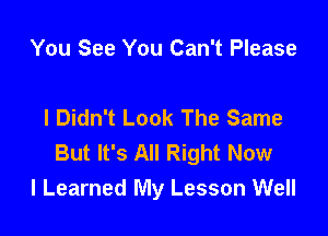 You See You Can't Please

I Didn't Look The Same

But It's All Right Now
I Learned My Lesson Well