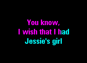 You know,

I wish that I had
Jessie's girl