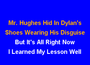 Mr. Hughes Hid In Dylan's
Shoes Wearing His Disguise
But It's All Right Now
I Learned My Lesson Well