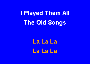I Played Them All
The Old Songs

La La La
La La La