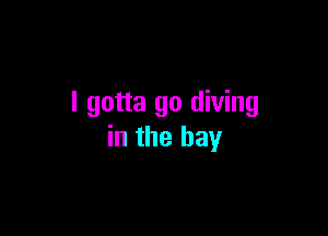 I gotta go diving

in the bay