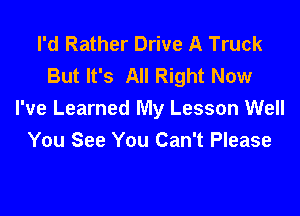I'd Rather Drive A Truck
But It's All Right Now

I've Learned My Lesson Well
You See You Can't Please