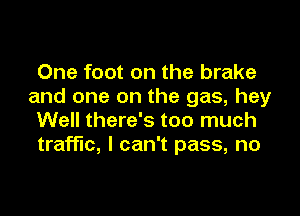 One foot on the brake
and one on the gas, hey

Well there's too much
traffic, I can't pass, no