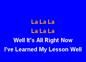 La La La
La La La

Well It's All Right Now
I've Learned My Lesson Well