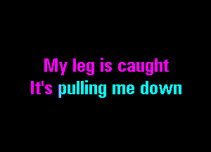 My leg is caught

It's pulling me down