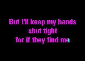 But I'll keep my hands

shut tight
for if they find me