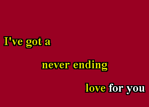 I've got a

never ending

love for you