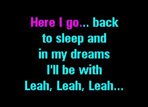 Here I go... back
to sleep and

in my dreams
I'll be with
Leah.Leah.Leahu.