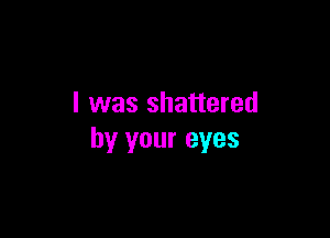 I was shattered

by your eyes