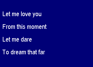 Let me love you

From this moment
Let me dare

To dream that far