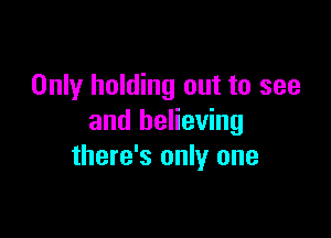 Only holding out to see

and believing
there's only one