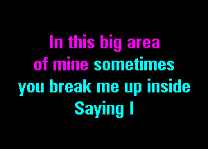 In this big area
of mine sometimes

you break me up inside
Saying I