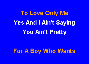 To Love Only Me
Yes And I Ain't Saying
You Ain't Pretty

For A Boy Who Wants