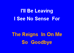 I'll Be Leaving

I See No Sense For

The Reigns In On Me
So Goodbye