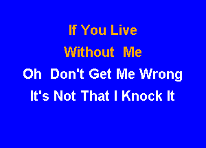 If You Live
Without Me
Oh Don't Get Me Wrong

It's Not That I Knock It