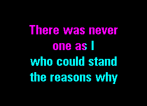 There was never
one as I

who could stand
the reasons why