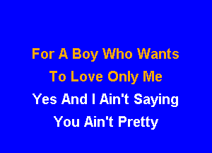 For A Boy Who Wants

To Love Only Me
Yes And I Ain't Saying
You Ain't Pretty