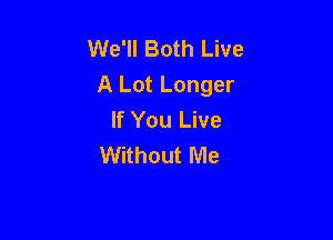 We'll Both Live
A Lot Longer
If You Live

Without Me