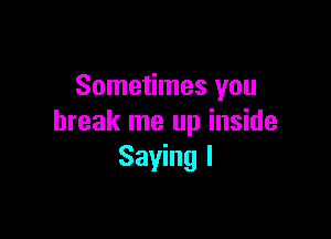 Sometimes you

break me up inside
Saying I