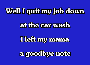 Well I quit my job down
at the car wash
I left my mama

a goodbye note