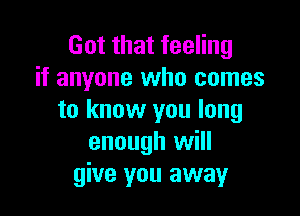 Got that feeling
if anyone who comes

to know you long
enough will
give you away