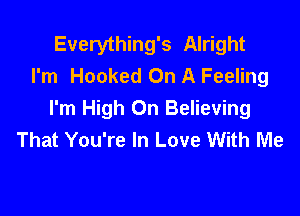 Everything's Alright
I'm Hooked On A Feeling

I'm High On Believing
That You're In Love With Me