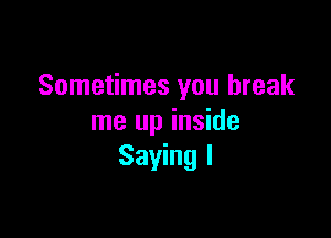 Sometimes you break

me up inside
Saying I