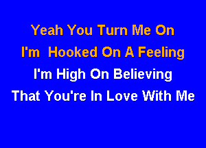 Yeah You Turn Me Oh
I'm Hooked On A Feeling

I'm High On Believing
That You're In Love With Me