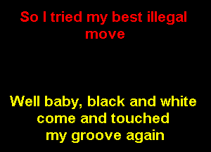 So I tried my best illegal
move

Well baby, black and white
come and touched
my groove again