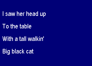 I saw her head up
To the table
With a tall walkin'

Big black cat