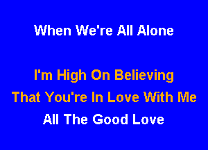 When We're All Alone

I'm High On Believing
That You're In Love With Me
All The Good Love