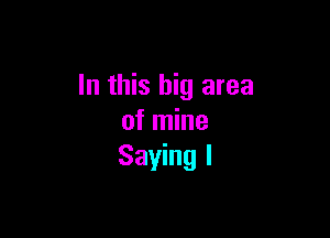 In this big area

of mine
Saying I