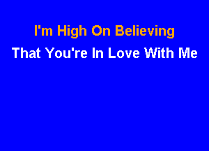 I'm High On Believing
That You're In Love With Me