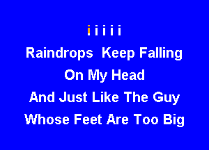 Raindrops Keep Falling
On My Head

And Just Like The Guy
Whose Feet Are Too Big