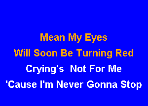 Mean My Eyes
Will Soon Be Turning Red

Crying's Not For Me
'Cause I'm Never Gonna Stop
