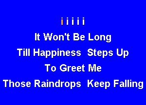 It Won't Be Long

Till Happiness Steps Up
To Greet Me
Those Raindrops Keep Falling