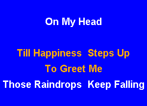 On My Head

Till Happiness Steps Up
To Greet Me
Those Raindrops Keep Falling