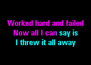 Worked hard and failed

Now all I can say is
I threw it all awayr