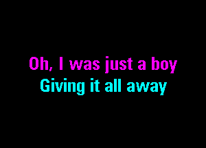 Oh. I was just a boy

Giving it all away