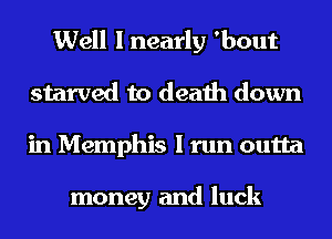 Well I nearly 'bout
starved to death down
in Memphis I run outta

money and luck