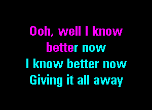 Ooh, well I know
better now

I know better now
Giving it all away