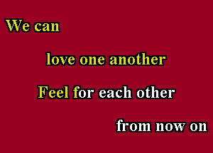 We can

love one another

Feel for each other

from now 011