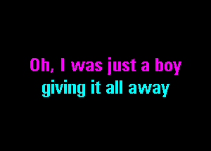 Oh. I was just a boy

giving it all away