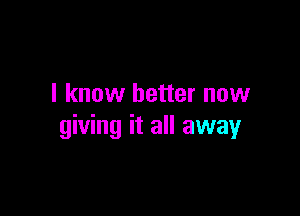 I know better now

giving it all away