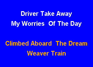 Driver Take Away
My Worries Of The Day

Climbed Aboard The Dream
Weaver Train