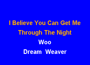 I Believe You Can Get Me
Through The Night

Woo
Dream Weaver