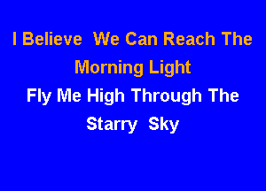 I Believe We Can Reach The
Morning Light
Fly Me High Through The

Starry Sky