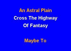 An Astral Plain
Cross The Highway

Of Fantasy

Maybe To