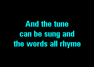 And the tune

can be sung and
the words all rhyme